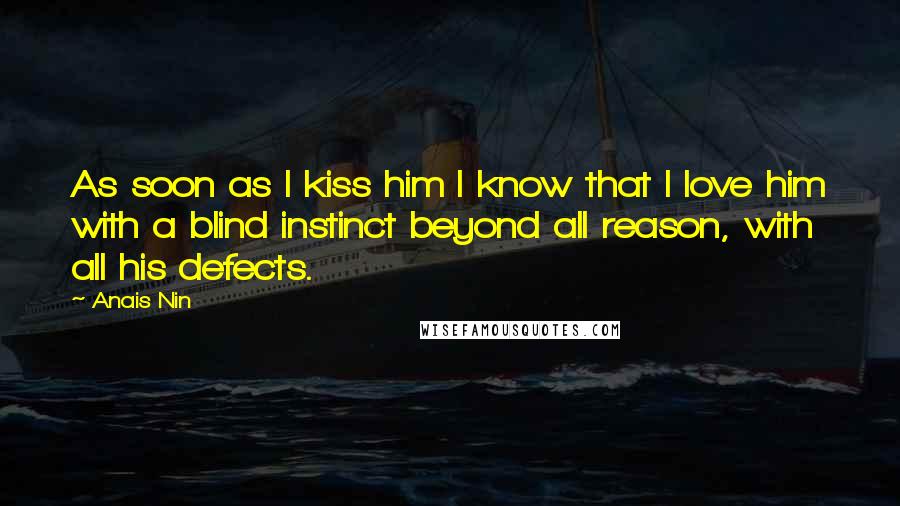 Anais Nin Quotes: As soon as I kiss him I know that I love him with a blind instinct beyond all reason, with all his defects.