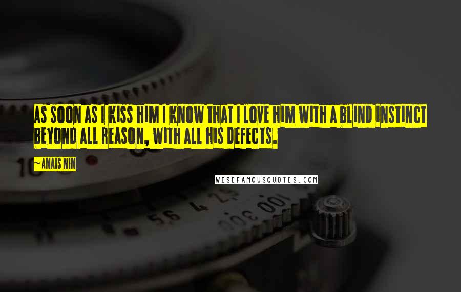 Anais Nin Quotes: As soon as I kiss him I know that I love him with a blind instinct beyond all reason, with all his defects.