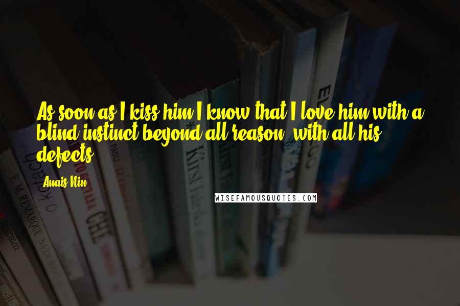 Anais Nin Quotes: As soon as I kiss him I know that I love him with a blind instinct beyond all reason, with all his defects.