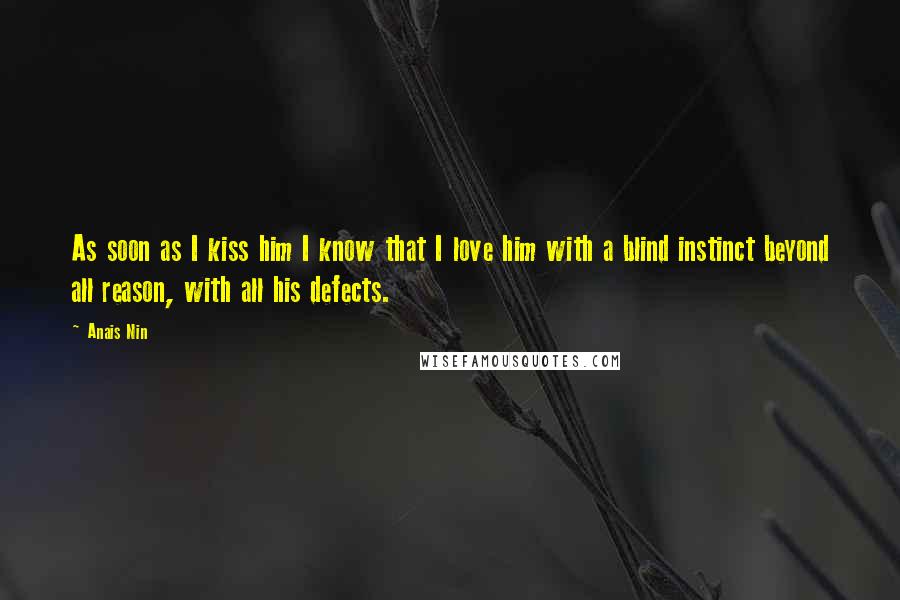 Anais Nin Quotes: As soon as I kiss him I know that I love him with a blind instinct beyond all reason, with all his defects.