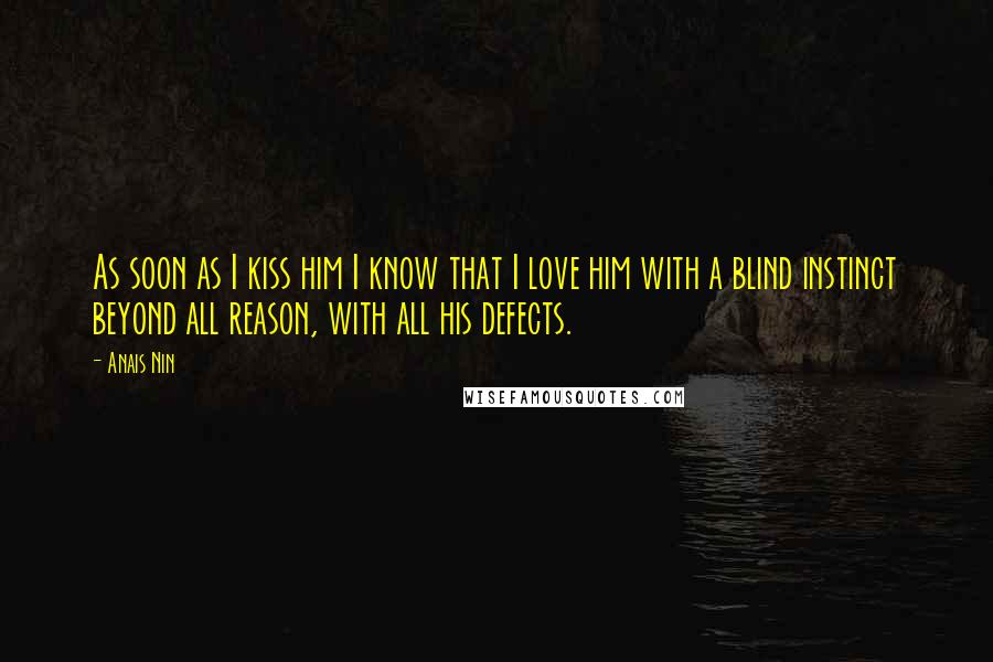 Anais Nin Quotes: As soon as I kiss him I know that I love him with a blind instinct beyond all reason, with all his defects.