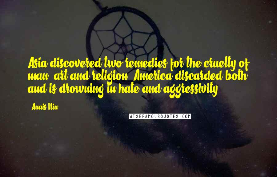 Anais Nin Quotes: Asia discovered two remedies for the cruelty of man, art and religion. America discarded both and is drowning in hate and aggressivity.