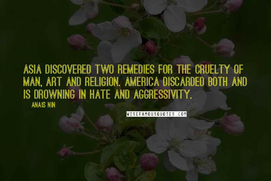 Anais Nin Quotes: Asia discovered two remedies for the cruelty of man, art and religion. America discarded both and is drowning in hate and aggressivity.