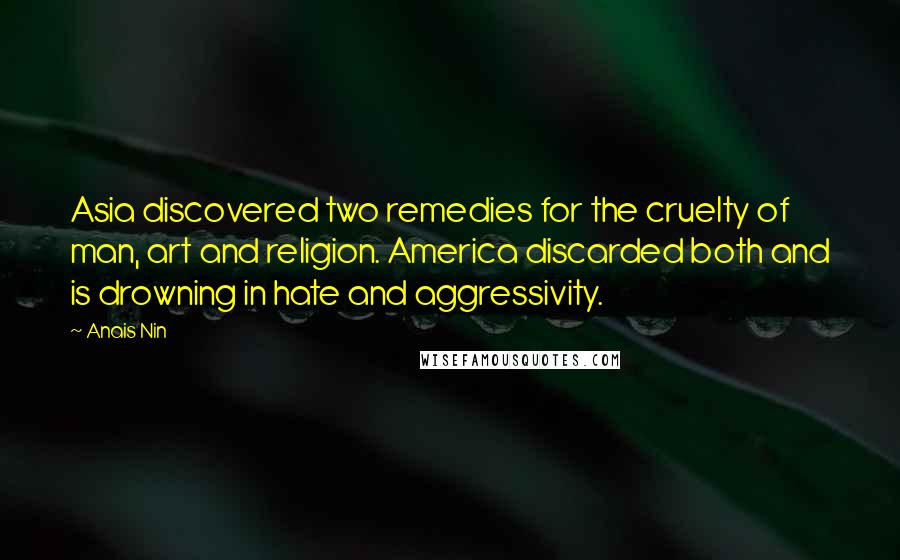 Anais Nin Quotes: Asia discovered two remedies for the cruelty of man, art and religion. America discarded both and is drowning in hate and aggressivity.
