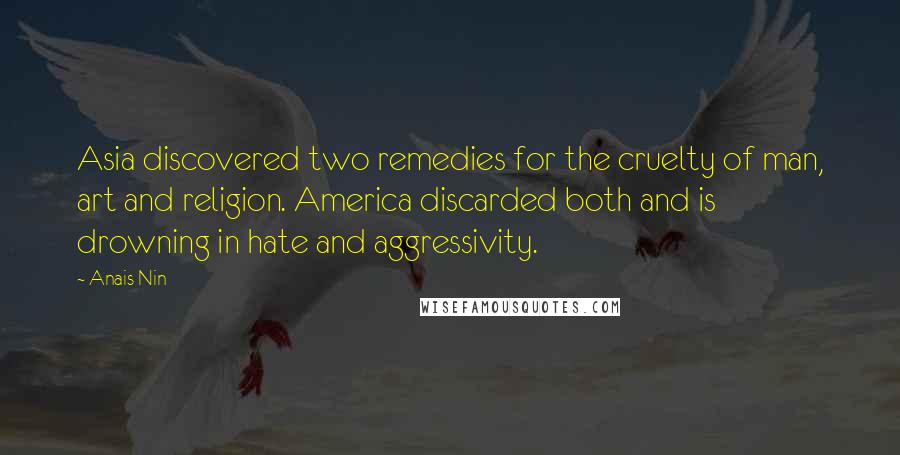 Anais Nin Quotes: Asia discovered two remedies for the cruelty of man, art and religion. America discarded both and is drowning in hate and aggressivity.