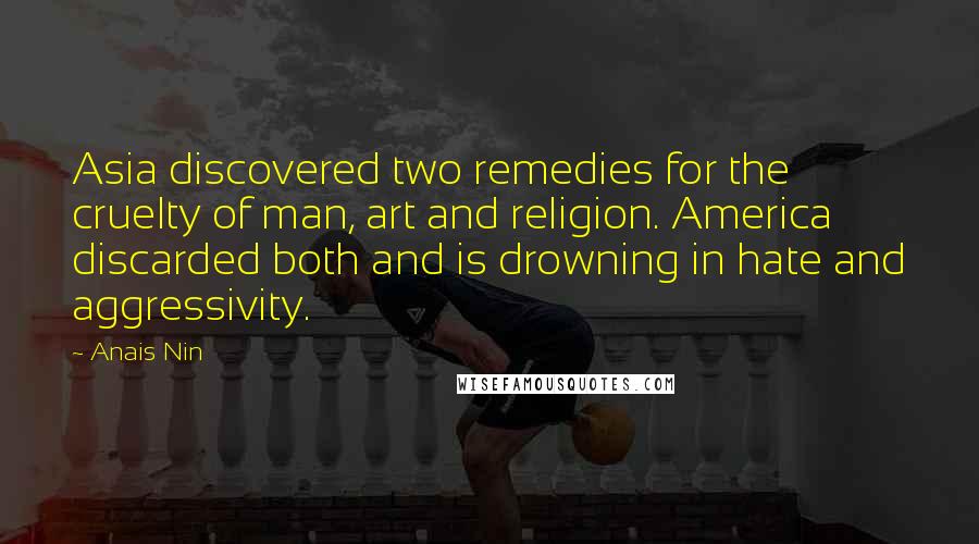 Anais Nin Quotes: Asia discovered two remedies for the cruelty of man, art and religion. America discarded both and is drowning in hate and aggressivity.