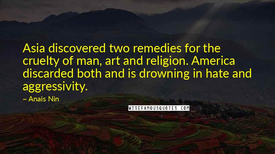 Anais Nin Quotes: Asia discovered two remedies for the cruelty of man, art and religion. America discarded both and is drowning in hate and aggressivity.
