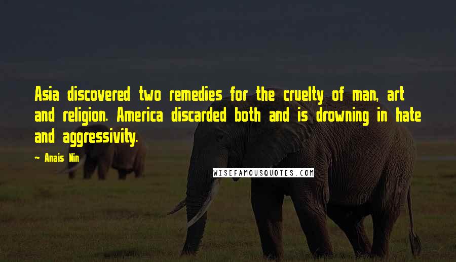 Anais Nin Quotes: Asia discovered two remedies for the cruelty of man, art and religion. America discarded both and is drowning in hate and aggressivity.