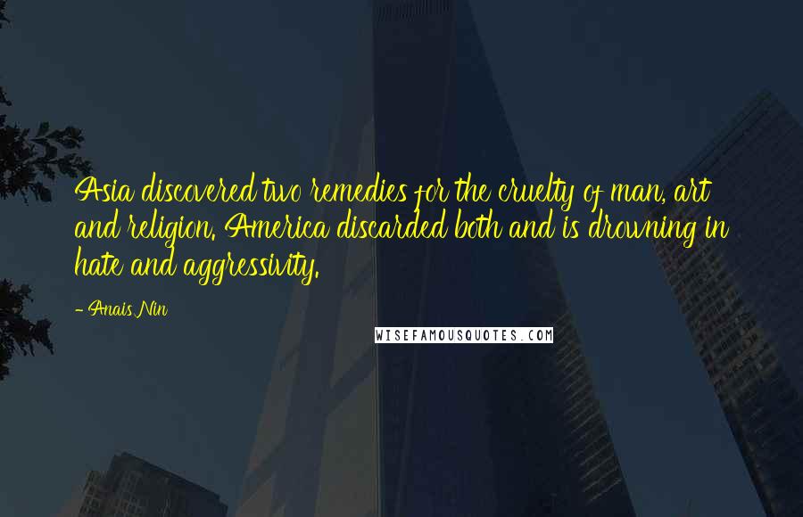 Anais Nin Quotes: Asia discovered two remedies for the cruelty of man, art and religion. America discarded both and is drowning in hate and aggressivity.
