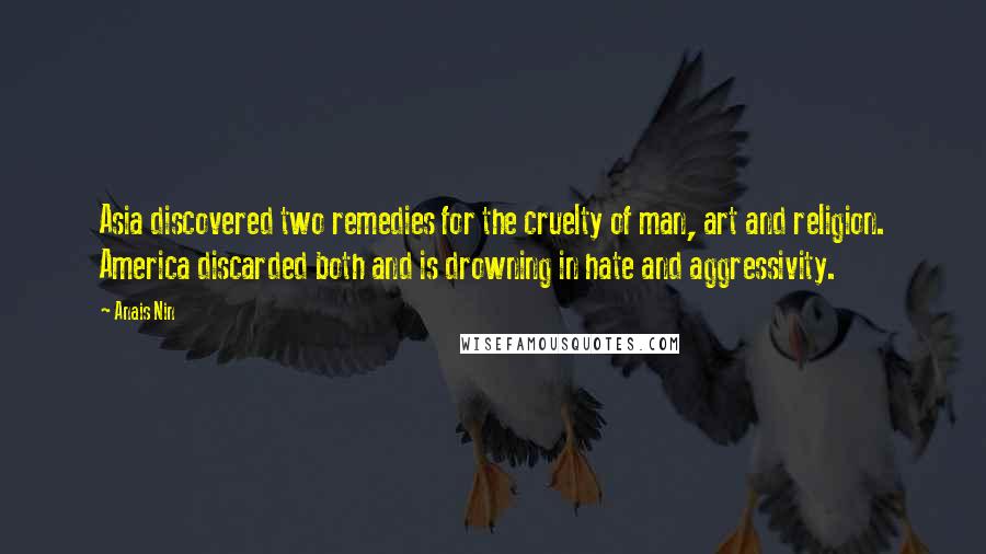Anais Nin Quotes: Asia discovered two remedies for the cruelty of man, art and religion. America discarded both and is drowning in hate and aggressivity.
