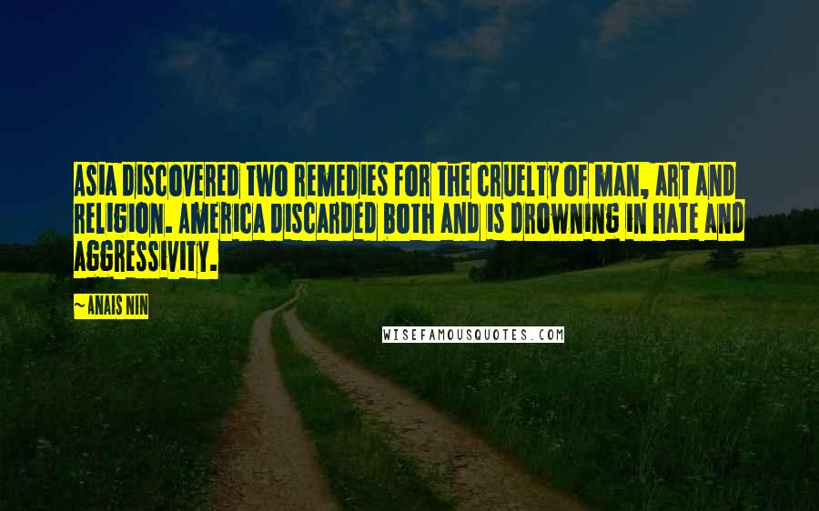 Anais Nin Quotes: Asia discovered two remedies for the cruelty of man, art and religion. America discarded both and is drowning in hate and aggressivity.