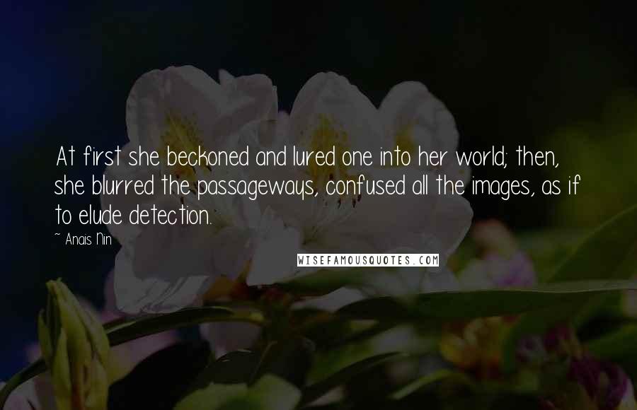 Anais Nin Quotes: At first she beckoned and lured one into her world; then, she blurred the passageways, confused all the images, as if to elude detection.