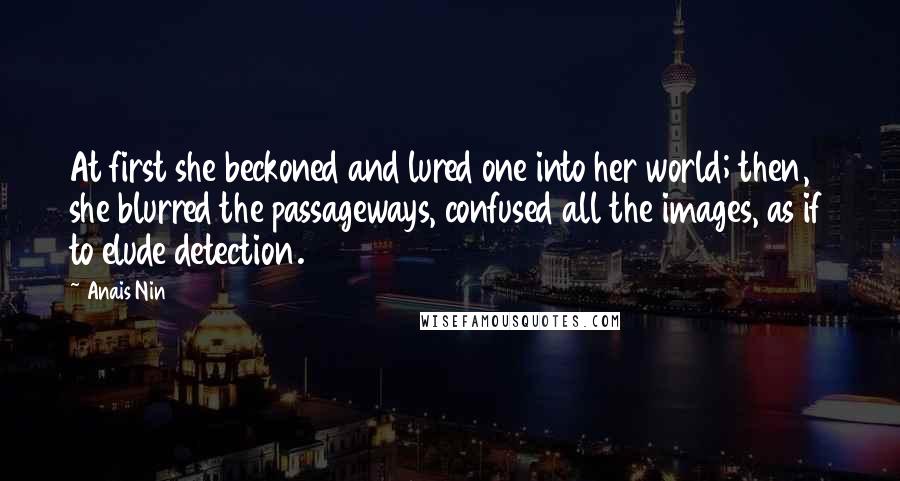 Anais Nin Quotes: At first she beckoned and lured one into her world; then, she blurred the passageways, confused all the images, as if to elude detection.