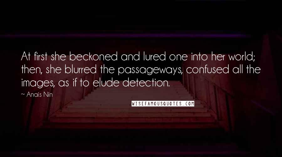 Anais Nin Quotes: At first she beckoned and lured one into her world; then, she blurred the passageways, confused all the images, as if to elude detection.