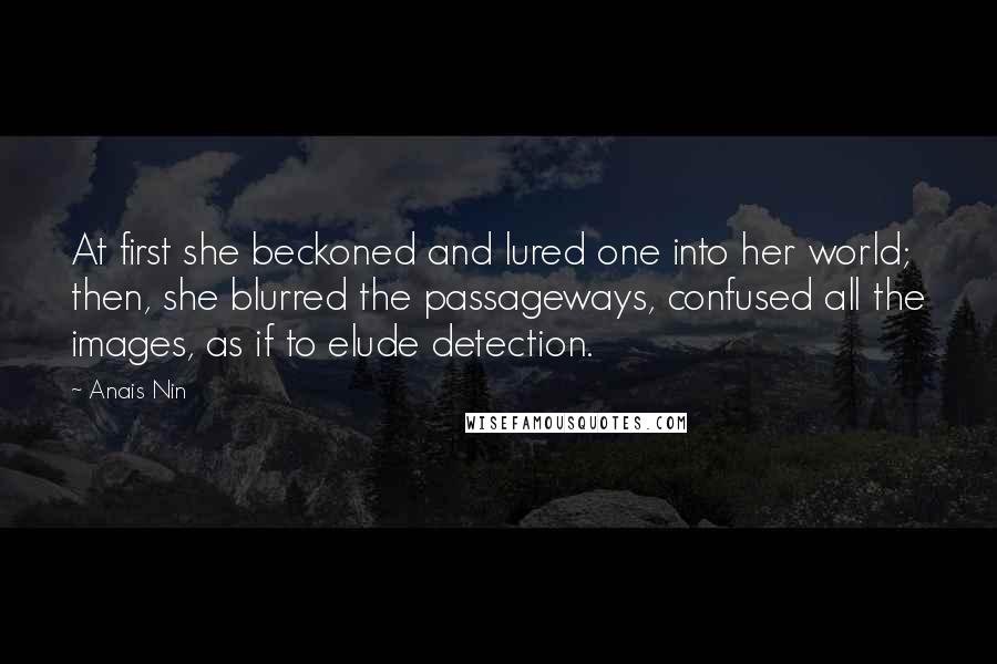 Anais Nin Quotes: At first she beckoned and lured one into her world; then, she blurred the passageways, confused all the images, as if to elude detection.