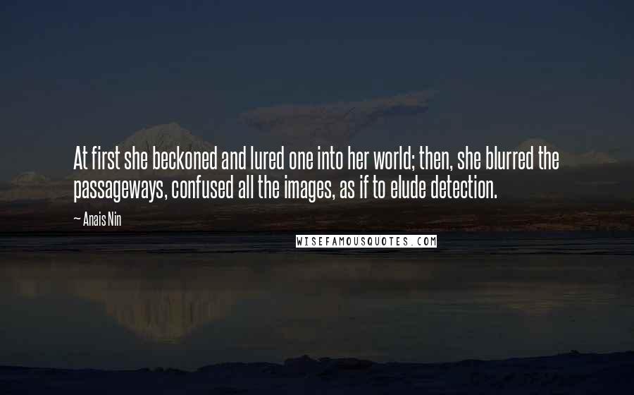 Anais Nin Quotes: At first she beckoned and lured one into her world; then, she blurred the passageways, confused all the images, as if to elude detection.