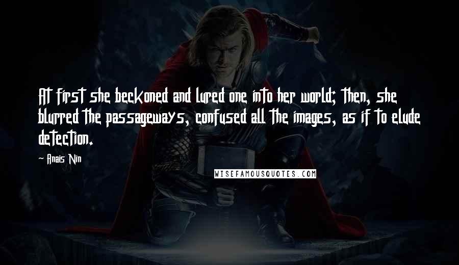 Anais Nin Quotes: At first she beckoned and lured one into her world; then, she blurred the passageways, confused all the images, as if to elude detection.
