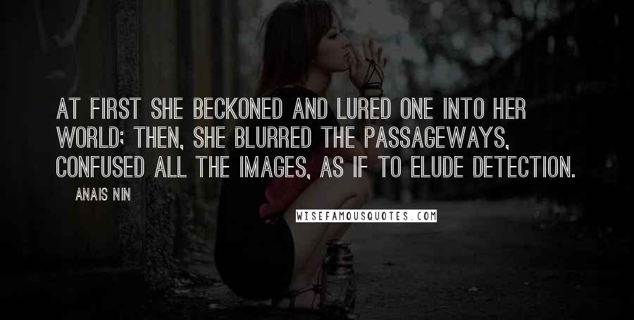 Anais Nin Quotes: At first she beckoned and lured one into her world; then, she blurred the passageways, confused all the images, as if to elude detection.