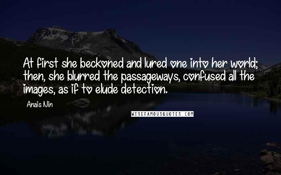 Anais Nin Quotes: At first she beckoned and lured one into her world; then, she blurred the passageways, confused all the images, as if to elude detection.