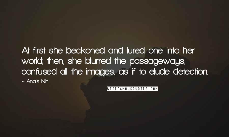 Anais Nin Quotes: At first she beckoned and lured one into her world; then, she blurred the passageways, confused all the images, as if to elude detection.