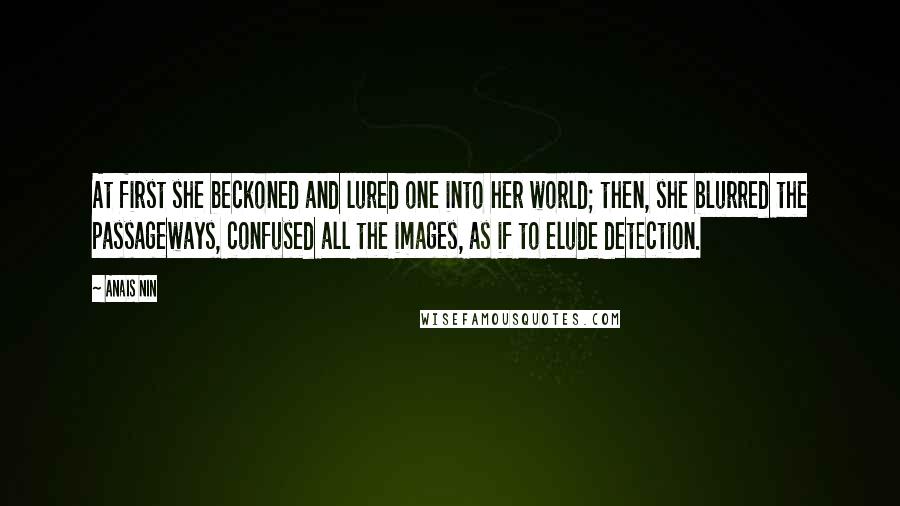 Anais Nin Quotes: At first she beckoned and lured one into her world; then, she blurred the passageways, confused all the images, as if to elude detection.