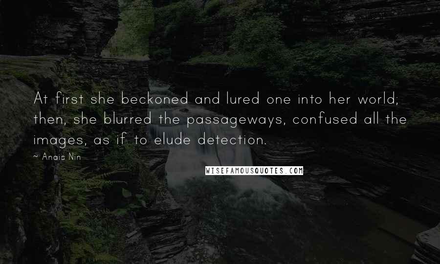 Anais Nin Quotes: At first she beckoned and lured one into her world; then, she blurred the passageways, confused all the images, as if to elude detection.