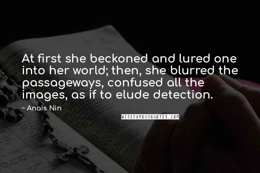 Anais Nin Quotes: At first she beckoned and lured one into her world; then, she blurred the passageways, confused all the images, as if to elude detection.