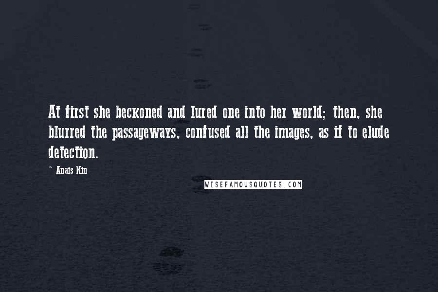 Anais Nin Quotes: At first she beckoned and lured one into her world; then, she blurred the passageways, confused all the images, as if to elude detection.