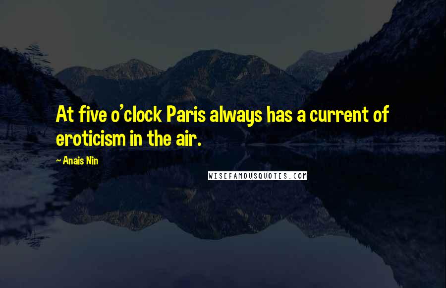 Anais Nin Quotes: At five o'clock Paris always has a current of eroticism in the air.