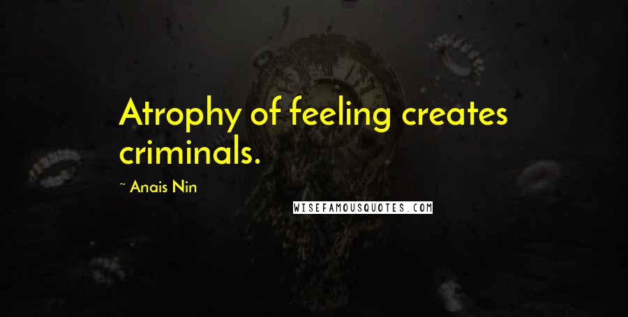 Anais Nin Quotes: Atrophy of feeling creates criminals.