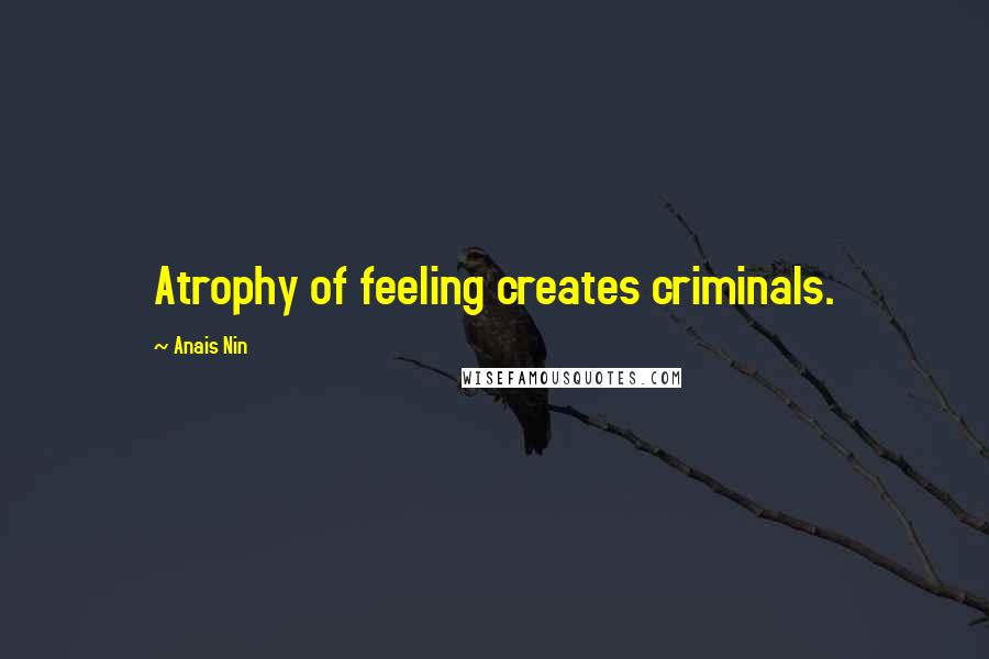 Anais Nin Quotes: Atrophy of feeling creates criminals.