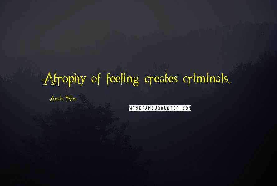 Anais Nin Quotes: Atrophy of feeling creates criminals.