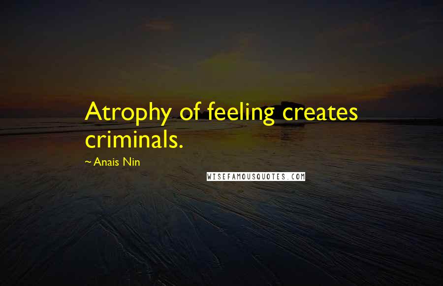 Anais Nin Quotes: Atrophy of feeling creates criminals.