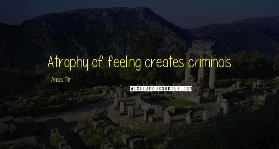 Anais Nin Quotes: Atrophy of feeling creates criminals.