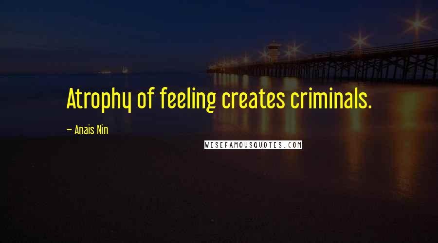 Anais Nin Quotes: Atrophy of feeling creates criminals.