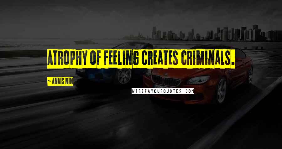 Anais Nin Quotes: Atrophy of feeling creates criminals.