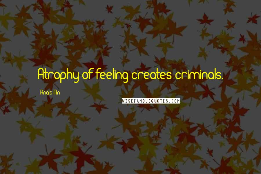 Anais Nin Quotes: Atrophy of feeling creates criminals.