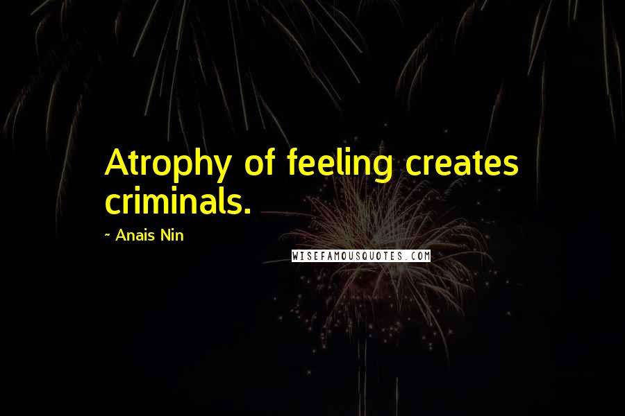 Anais Nin Quotes: Atrophy of feeling creates criminals.