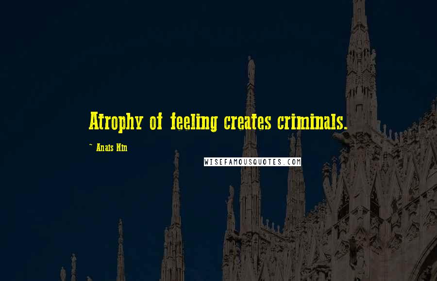 Anais Nin Quotes: Atrophy of feeling creates criminals.