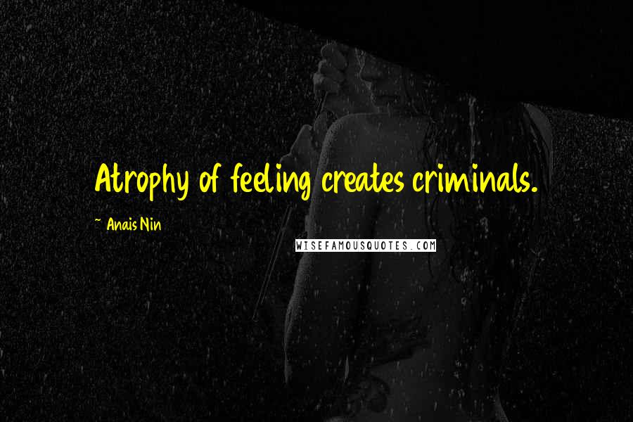 Anais Nin Quotes: Atrophy of feeling creates criminals.