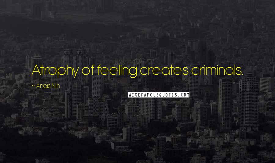 Anais Nin Quotes: Atrophy of feeling creates criminals.