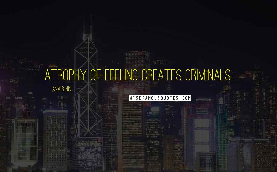 Anais Nin Quotes: Atrophy of feeling creates criminals.