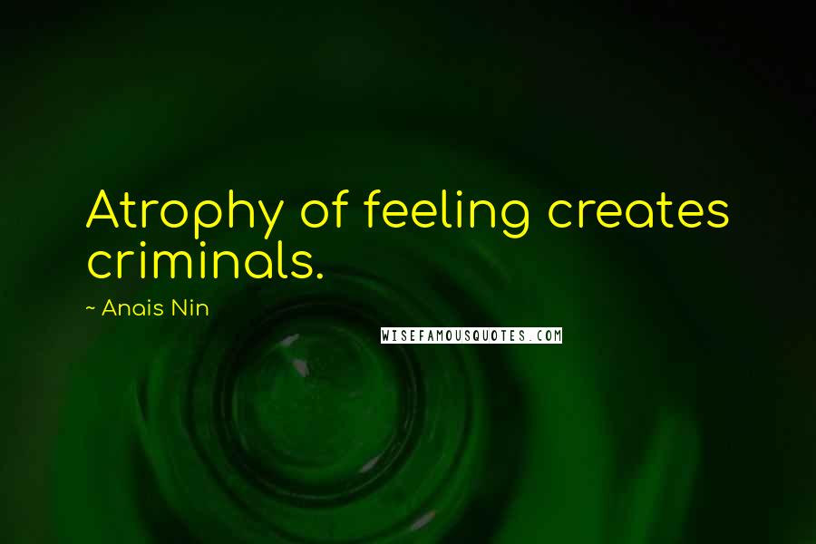 Anais Nin Quotes: Atrophy of feeling creates criminals.