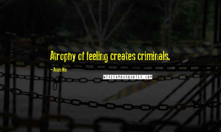 Anais Nin Quotes: Atrophy of feeling creates criminals.
