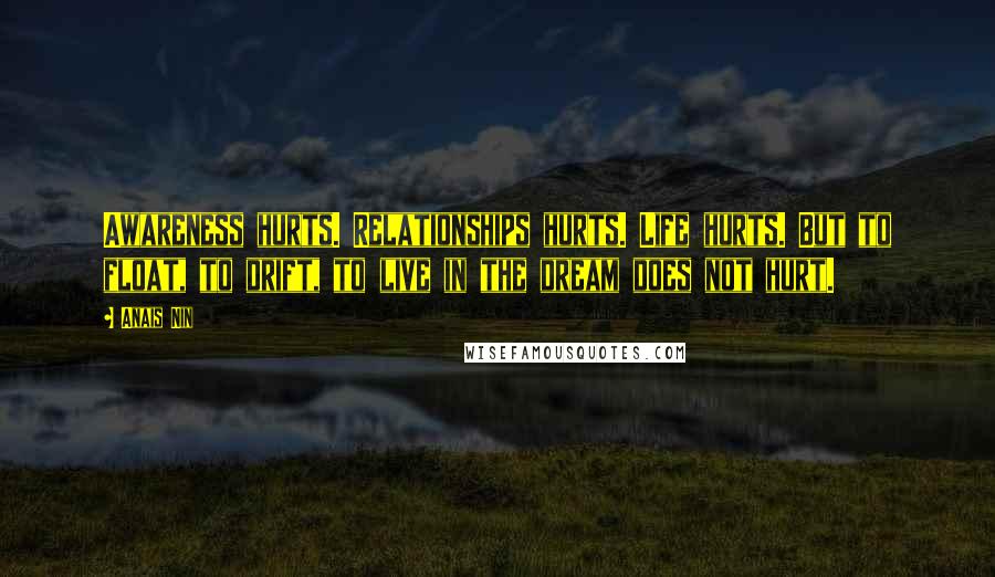 Anais Nin Quotes: Awareness hurts. Relationships hurts. Life hurts. But to float, to drift, to live in the dream does not hurt.