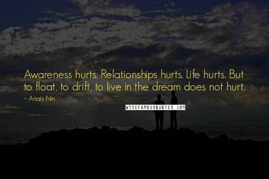 Anais Nin Quotes: Awareness hurts. Relationships hurts. Life hurts. But to float, to drift, to live in the dream does not hurt.