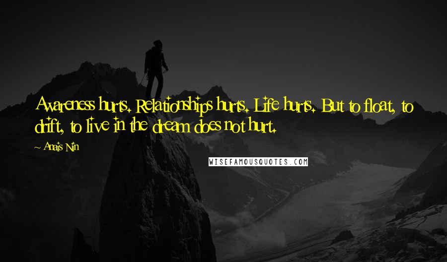 Anais Nin Quotes: Awareness hurts. Relationships hurts. Life hurts. But to float, to drift, to live in the dream does not hurt.