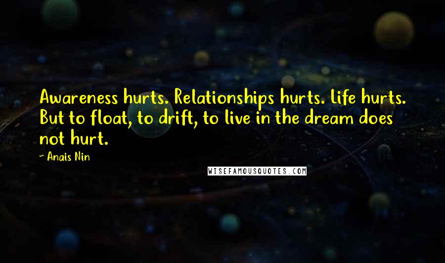 Anais Nin Quotes: Awareness hurts. Relationships hurts. Life hurts. But to float, to drift, to live in the dream does not hurt.