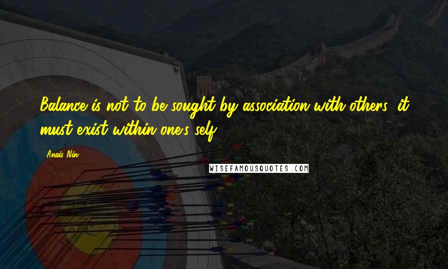 Anais Nin Quotes: Balance is not to be sought by association with others; it must exist within one's self.
