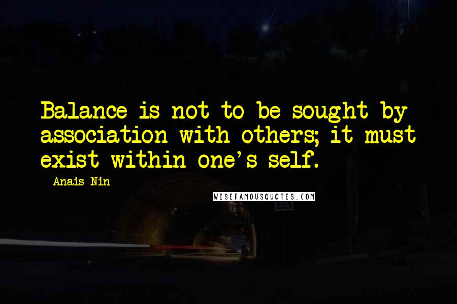 Anais Nin Quotes: Balance is not to be sought by association with others; it must exist within one's self.